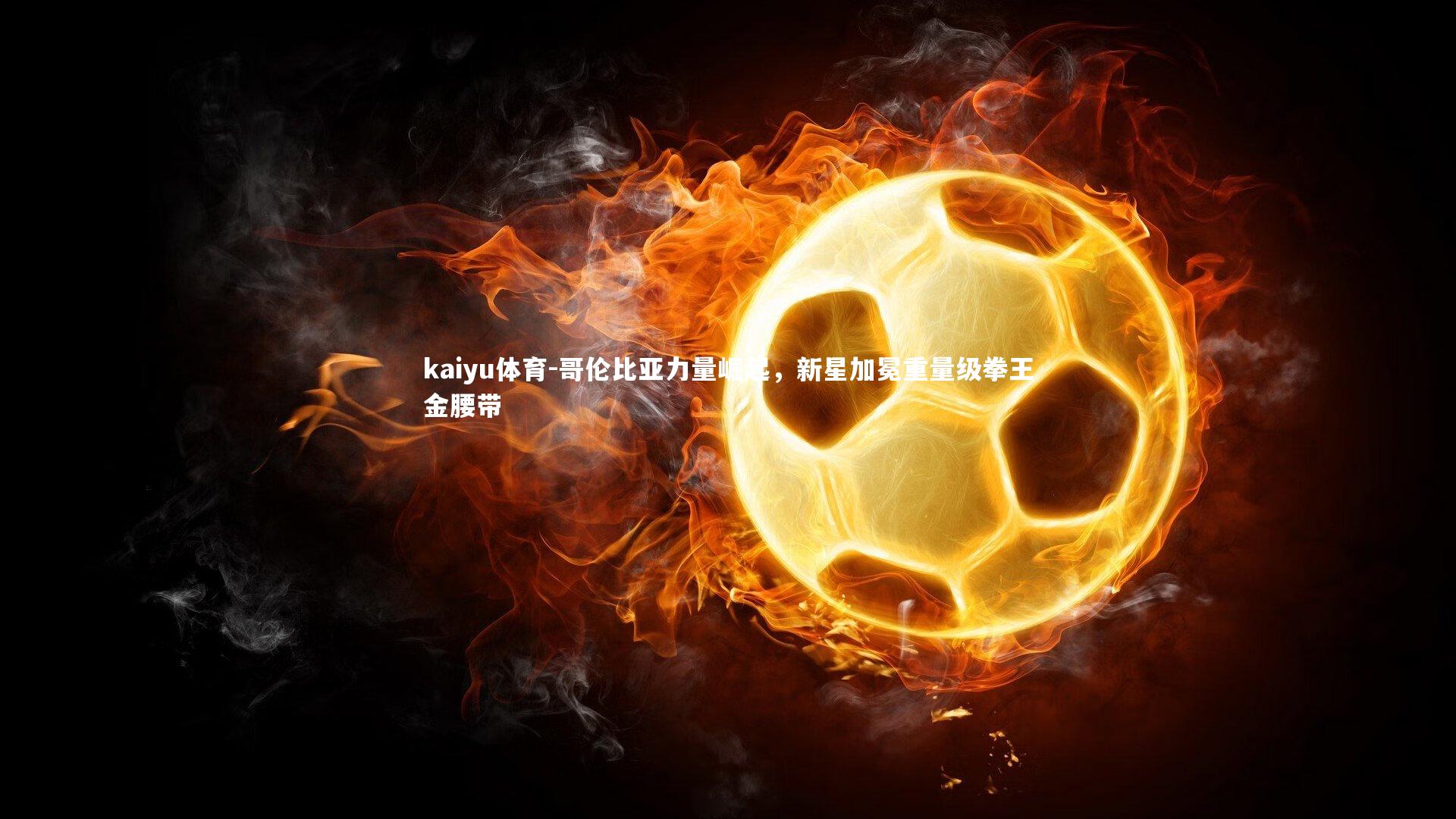 哥伦比亚力量崛起，新星加冕重量级拳王金腰带