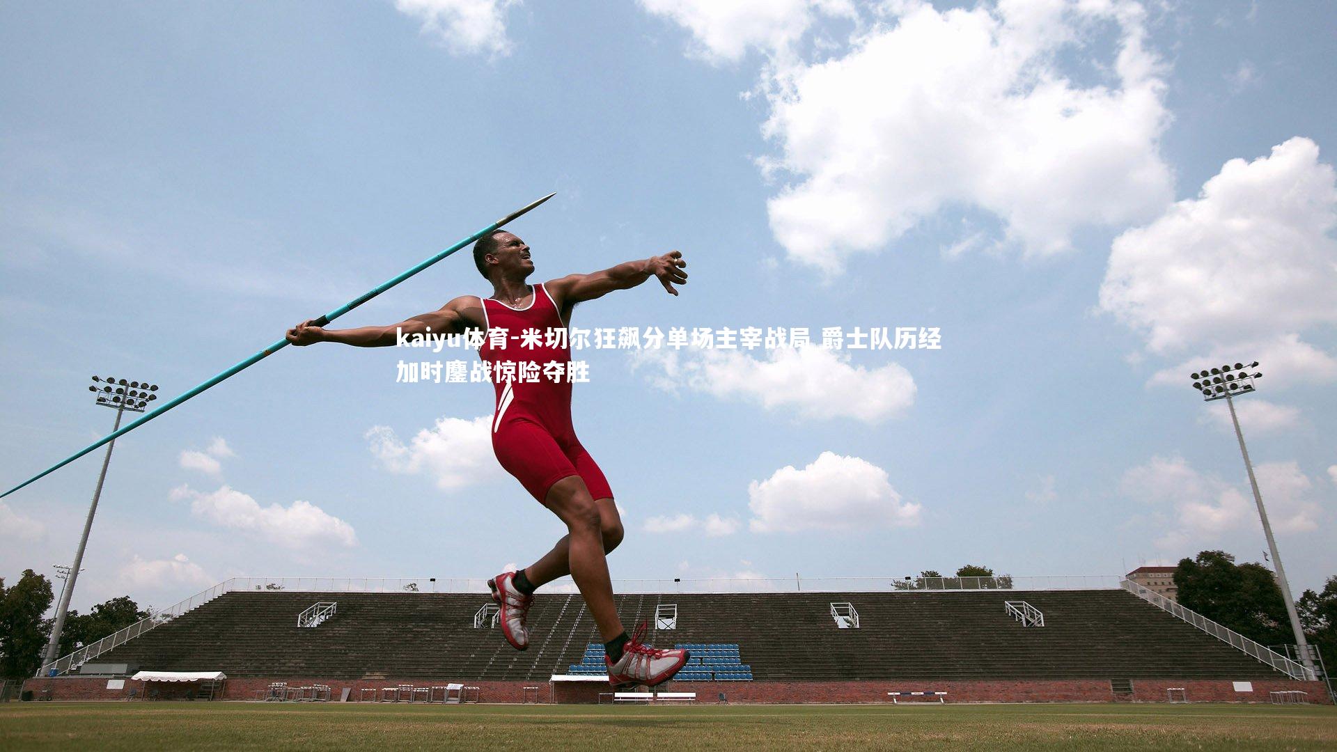 kaiyu体育-米切尔狂飙分单场主宰战局 爵士队历经加时鏖战惊险夺胜