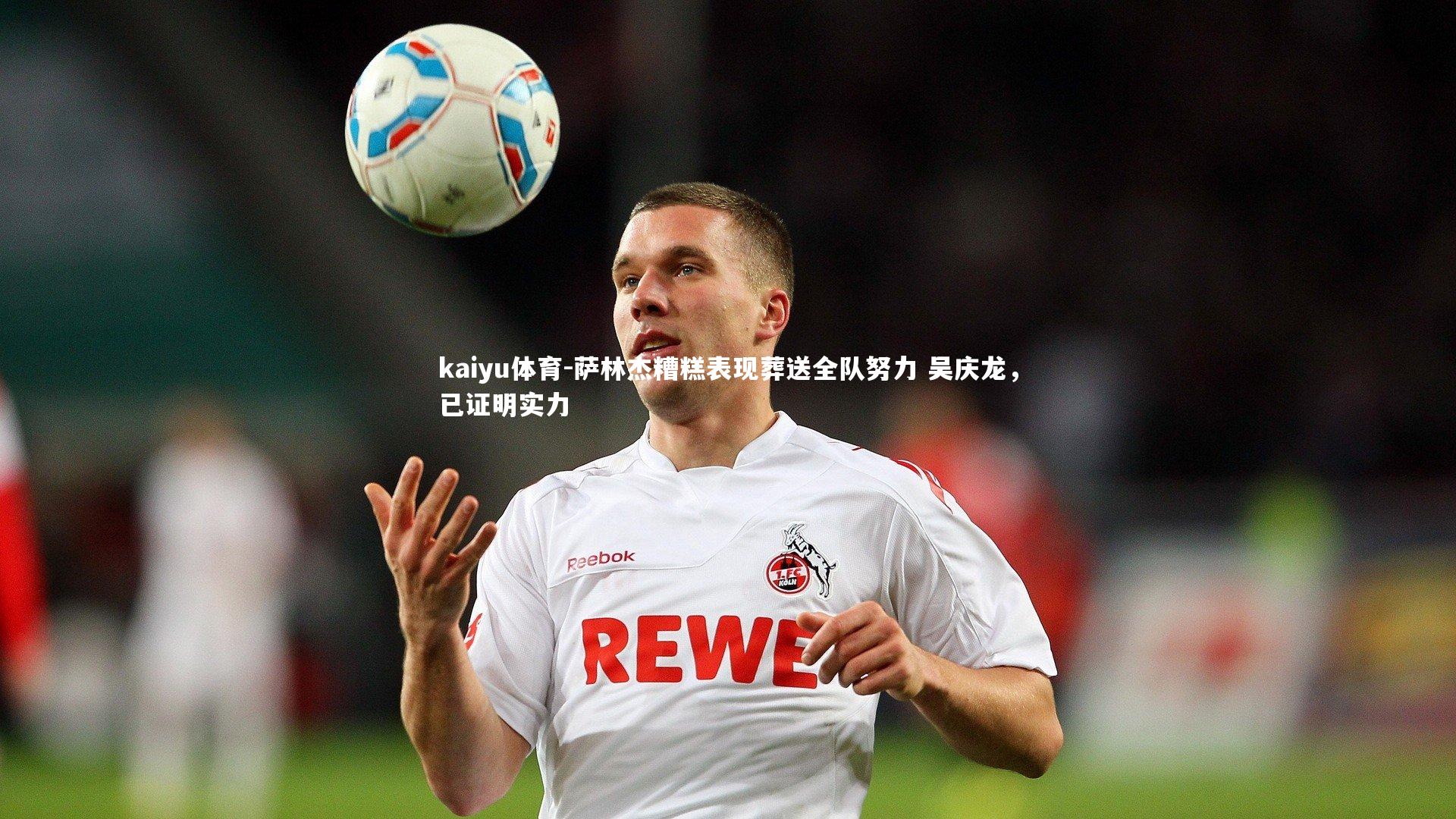 kaiyu体育-萨林杰糟糕表现葬送全队努力 吴庆龙，已证明实力